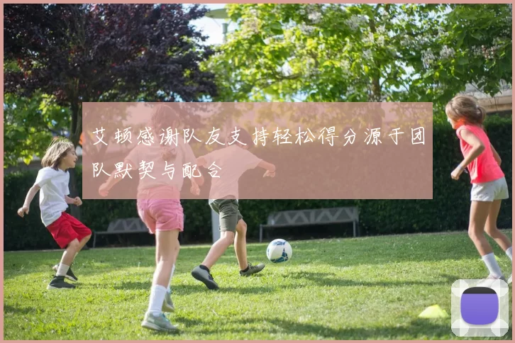 艾顿感谢队友支持轻松得分源于团队默契与配合