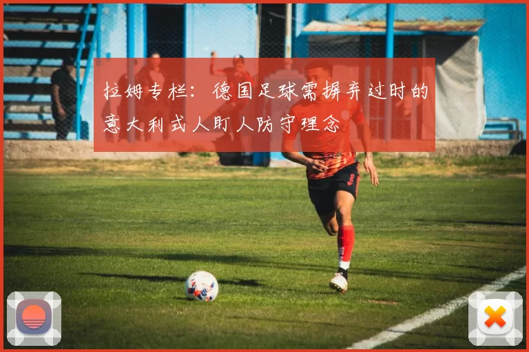 拉姆专栏：德国足球需摒弃过时的意大利式人盯人防守理念