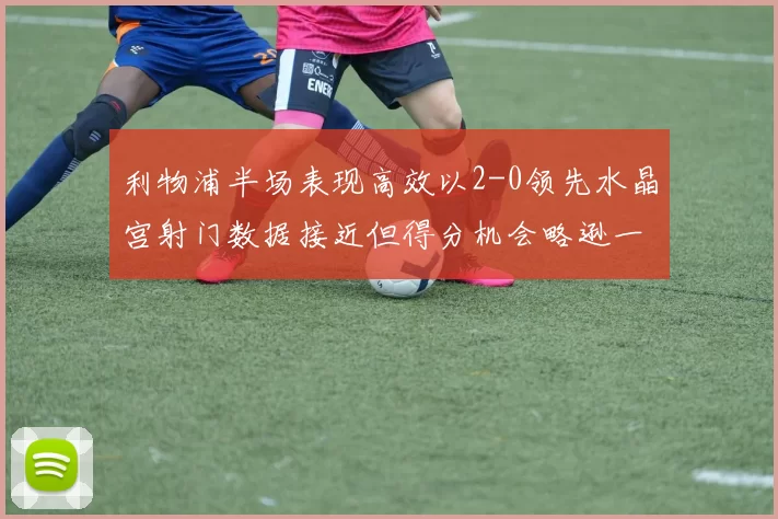 利物浦半场表现高效以2-0领先水晶宫射门数据接近但得分机会略逊一筹