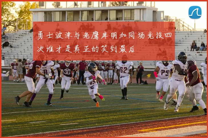 勇士波津与老鹰库明加同场竞技四次谁才是真正的笑到最后