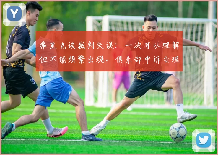 弗里克谈裁判失误：一次可以理解但不能频繁出现，俱乐部申诉合理