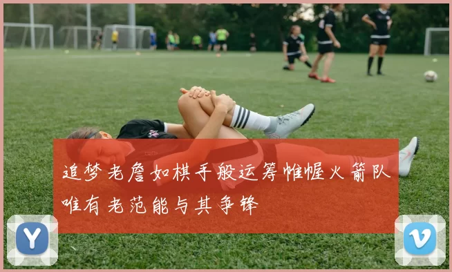 追梦老詹如棋手般运筹帷幄火箭队唯有老范能与其争锋