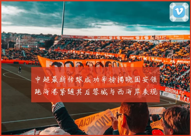 中超最新传球成功率榜揭晓国安领跑海港紧随其后蓉城与西海岸表现不俗