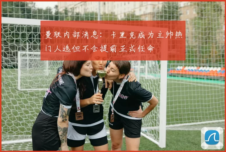 曼联内部消息：卡里克成为主帅热门人选但不会提前正式任命