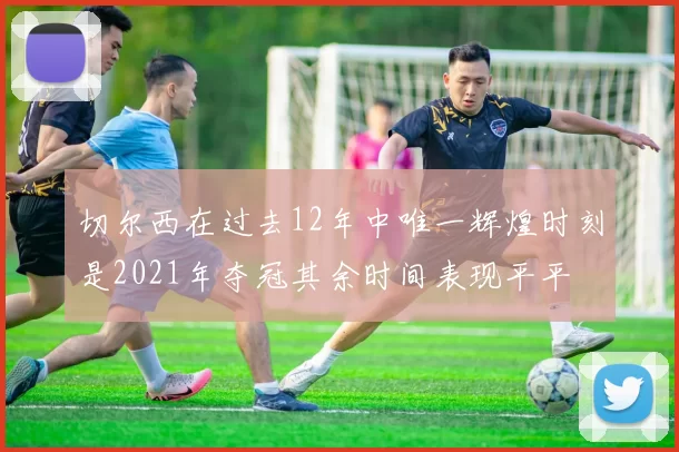 切尔西在过去12年中唯一辉煌时刻是2021年夺冠其余时间表现平平