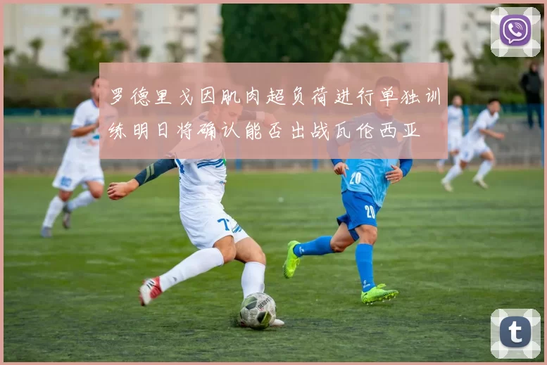 罗德里戈因肌肉超负荷进行单独训练明日将确认能否出战瓦伦西亚