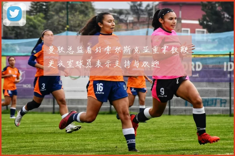 曼联总监看好索尔斯克亚重掌教鞭更衣室球员表示支持与欢迎