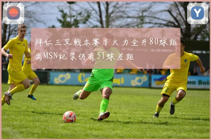 拜仁三叉戟本赛季火力全开80球距离MSN纪录仍有51球差距