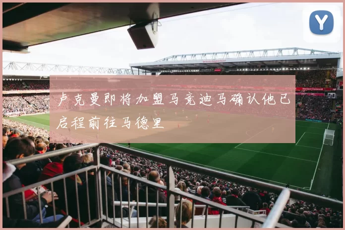 卢克曼即将加盟马竞迪马确认他已启程前往马德里