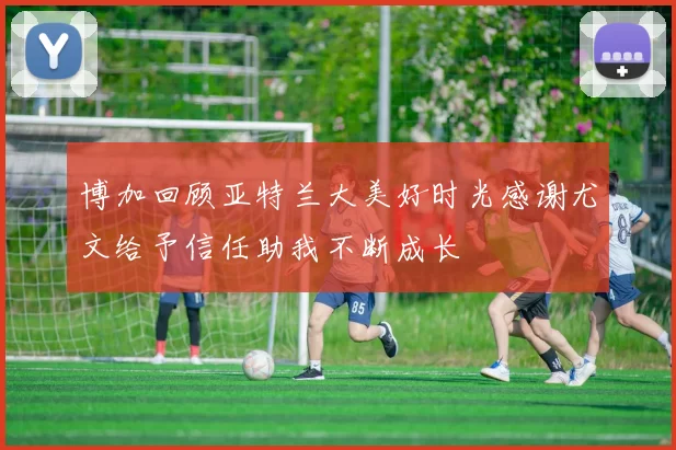 博加回顾亚特兰大美好时光感谢尤文给予信任助我不断成长
