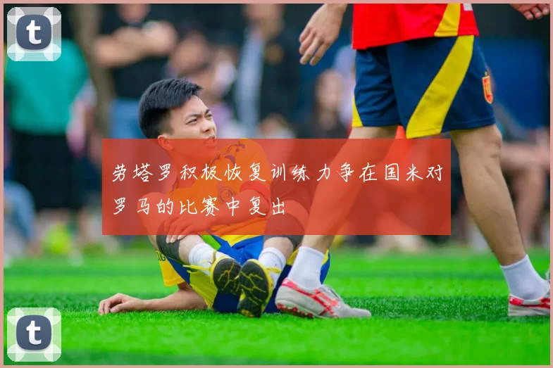 劳塔罗积极恢复训练力争在国米对罗马的比赛中复出
