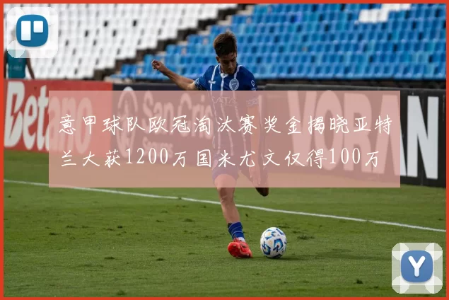 意甲球队欧冠淘汰赛奖金揭晓亚特兰大获1200万国米尤文仅得100万