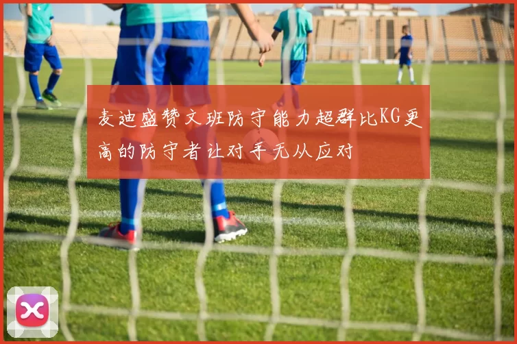 麦迪盛赞文班防守能力超群比KG更高的防守者让对手无从应对
