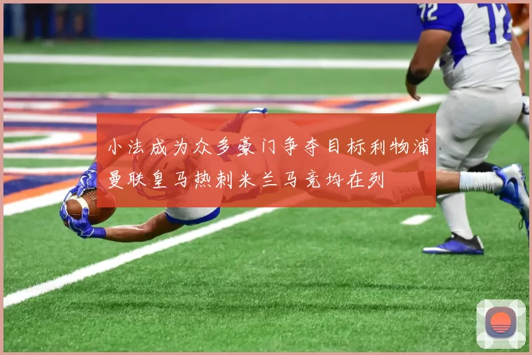 小法成为众多豪门争夺目标利物浦曼联皇马热刺米兰马竞均在列