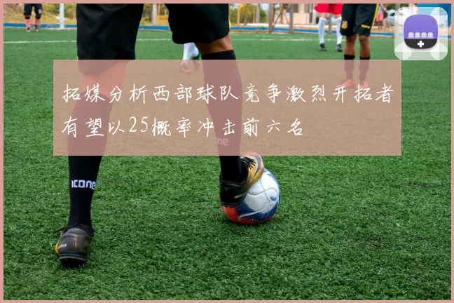 拓媒分析西部球队竞争激烈开拓者有望以25概率冲击前六名