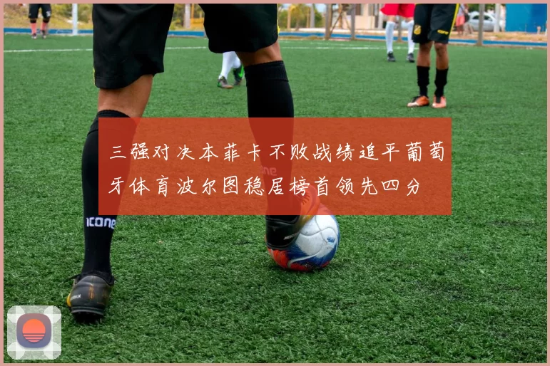 三强对决本菲卡不败战绩追平葡萄牙体育波尔图稳居榜首领先四分